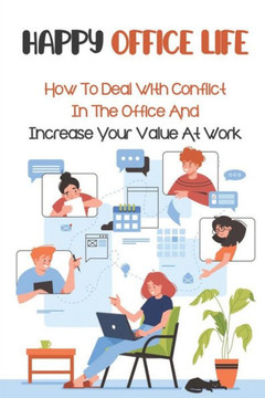 Happy Office Life: How To Deal With Conflict In The Office And Increase Your Value At Work: Tips To Achieve Success At Work