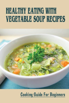 Healthy Eating With Vegetable Soup Recipes: Cooking Guide For Beginners: Vegetable Soup Ever No Kidding