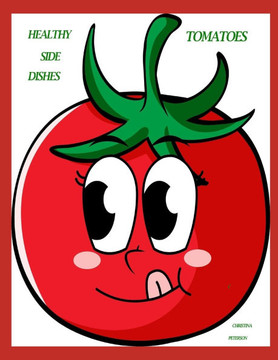 Healthy Side Dishes: Tomatoes: 57 Recipes, Salads, Soups, Hot Dishes, Pickles, Relish, Salsa, Sauces, Canning, Appetizers, and More