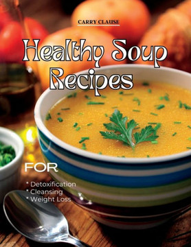 Healthy Soup Recipes: For Detoxification, Cleansing, and Weight Loss Healthy Soup Recipes: For Detoxification, Cleansing, and Weight Loss