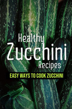 Healthy Zucchini Recipes: Easy Ways To Cook Zucchini: Fresh Zucchini Recipes To Make With Your Farmers' Market