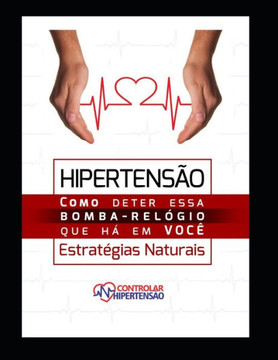 Hipertensão Arterial - Estratégias Naturais: Como Deter Esta Bomba Relógio que Há em Você
