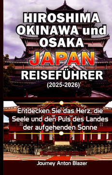 Hiroshima, Okinawa und Osaka Japan Reiseführer: Entdecken Sie das Herz, die Seele und den Puls des Landes der aufgehenden Sonne