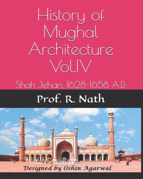 History of Mughal Architecture Vol.IV: Shah Jehan, 1628-1658 A.D.