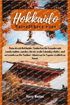Hokkaido Reiseführer 2024: Reise durch Hokkaido: Entdecken Sie bezaubernde Landschaften, tauchen Sie ein in die lebendige Kultur und unternehmen