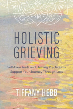 Holistic Grieving: Self-Care Tools and Healing Practices to Support Your Journey Through Loss