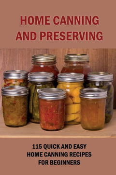 Home Canning And Preserving: 115 Quick And Easy Home Canning Recipes For Beginners: Food Canning