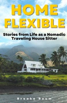 Home Flexible: Stories from Life as a Nomadic Traveling House Sitter