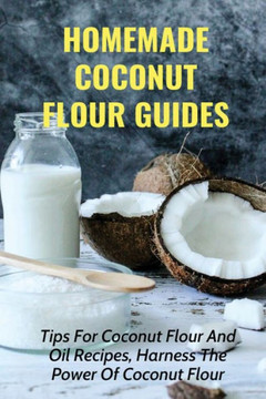 Homemade Coconut Flour Guides: Tips For Coconut Flour And Oil Recipes, Harness The Power Of Coconut Flour: Guide To Make Coconut Flour