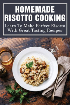 Homemade Risotto Cooking: Learn To Make Perfect Risotto With Great Tasting Recipes: Risotto Recipes Vegetarian