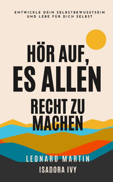 Hör auf, es allen recht zu machen: Entwickle dein Selbstbewusstsein und lebe für dich selbst