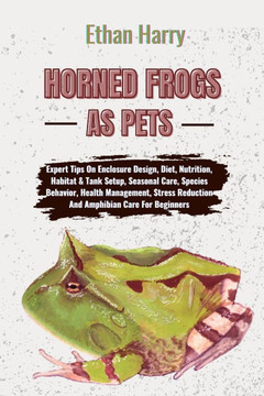 Horned Frogs as Pets: Expert Tips On Enclosure Design, Diet, Nutrition, Habitat & Tank Setup, Seasonal Care, Species Behavior, Health Manage