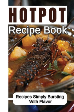 Hotpot Recipe Book: Recipes Simply Bursting With Flavor: Foods Of Hotpot Cooking
