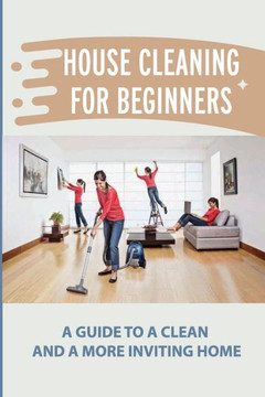 House Cleaning For Beginners: A Guide To A Clean And A More Inviting Home: Cleaning Techniques