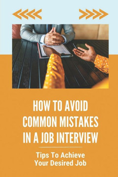 How To Avoid Common Mistakes In A Job Interview: Tips To Achieve Your Desired Job: Interview Tricks