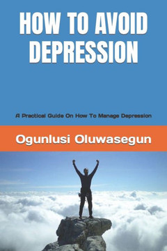 How to Avoid Depression: A Practical Guide On How To Manage Depression How to Avoid Depression: A Practical Guide On How To Manage Depression