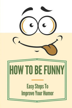 How To Be Funny: Easy Steps To Improve Your Humor: How To Be A Witty Person