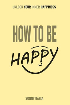 How to Be Happy: Unlock Your Inner Happiness How to Be Happy: Unlock Your Inner Happiness