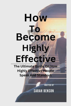 How To Become Highly Effective: The Ultimate Guide On How Highly Effective People Speak And Standout How To Become Highly Effective: The Ultimate Guide On How Highly Effective People Speak And Standout