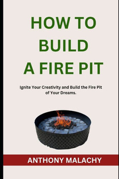 How to Build a Fire Pit: Ignite Your Creativity and Build the Fire Pit of Your Dreams.