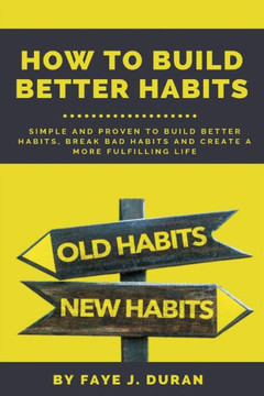 How to Build Better Habits: 4 Proven Ways to Break Bad Habits and Create a More Fulfilling Life