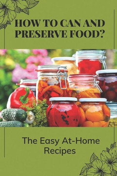 How To Can And Preserve Food?: The Easy At-Home Recipes: Canning Food Preservation How To Can And Preserve Food?: The Easy At-Home Recipes: Canning Food Preservation
