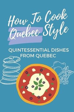 How To Cook Quebec Style: Quintessential Dishes From Quebec: Traditional Quebec Food Recipes