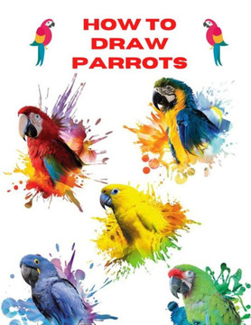 How To Draw Parrots: The Step By Step Way To Draw Beautiful And Talkative Parrots