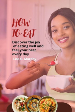 How to Eat: Discover the joy of eating well and feel your best every day