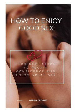How to Enjoy Good Sex: The Best Steps to Regain Confidence and Enjoy Great Sex