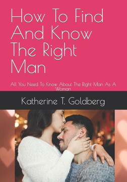 How To Find And Know The Right Man: All You Need To Know About The Right Man As A Woman