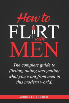 How To Flirt With Men: The complete guide to flirting, dating and getting what you want from men in this modern world.