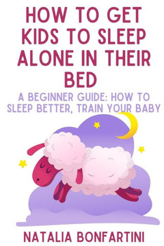 How to get kids to sleep alone in their bed: A beginner guide: how to sleep better, train your baby