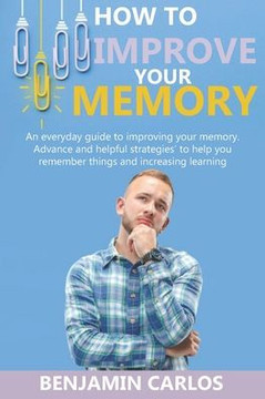 How to Improve Your Memory: An everyday guide to improving your memory. Advance and helpful strategies to help you remember things and increasing