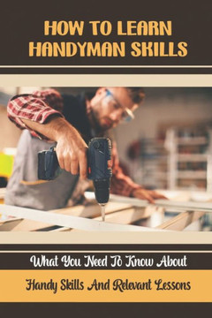 How To Learn Handyman Skills: What You Need To Know About Handy Skills And Relevant Lessons