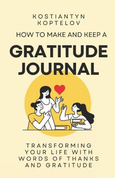 How to make and Keep a Gratitude Journal: Transforming Your Life with Words of Thanks and Gratitude