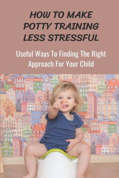 How To Make Potty Training Less Stressful: Useful Ways To Finding The Right Approach For Your Child: Potty Training At 12 Months How To Make Potty Training Less Stressful: Useful Ways To Finding The Right Approach For Your Child: Potty Training At 12 Months
