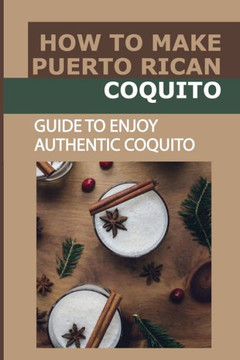 How To Make Puerto Rican Coquito: Guide To Enjoy Authentic Coquito: Coquito For The Holiday