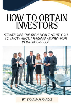 How to Obtain Investors: Strategies The Rich Don't Want You To Know About Raising Money For Your Business