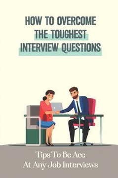 How To Overcome The Toughest Interview Questions: Tips To Be Ace At Any Job Interviews: The Interview Hot-Seat