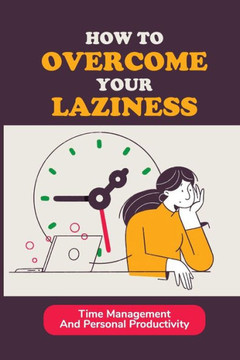 How To Overcome Your Laziness: Time Management And Personal Productivity: How To Organize Each Day