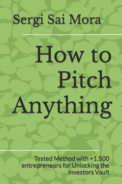 How to Pitch Anything: Tested Method with +1.500 entrepreneurs for Unlocking the Investors Vault