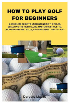 How to Play Golf for Beginners: A Complete Guide to Understanding the Rules, Selecting the Right Clubs, Mastering Etiquette, Choosing the Best Balls, How to Play Golf for Beginners: A Complete Guide to Understanding the Rules, Selecting the Right Clubs, Mastering Etiquette, Choosing the Best Balls,