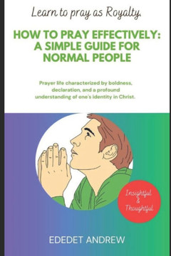 How to pray effectively: A Simple Guide for Normal People.: Prayer characterized by boldness, declaration and profound understanding of one's i