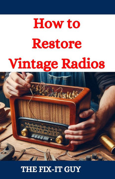How to Restore Vintage Radios: A Step-by-Step Guide to Repairing and Refinishing Classic Tube and Transistor Radios for Collectors and Enthusiasts