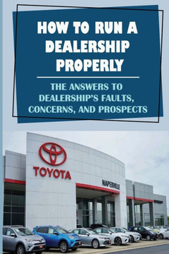 How To Run A Dealership Properly: The Answers To Dealership'S Faults, Concerns, And Prospects: Entered The Market Space