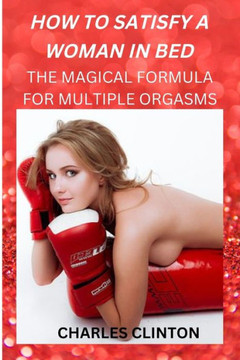 How to Satisfy a Woman in Bed: The Magical Formula for Multiple Orgasms