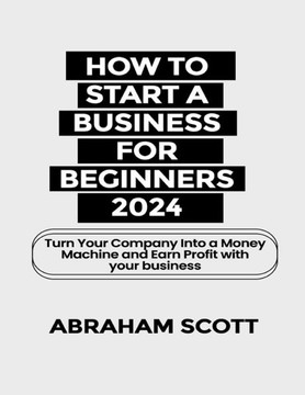 How to Start a Business for Beginners 2024: Turn Your Company Into a Money Machine and Earn a Profit with your Business