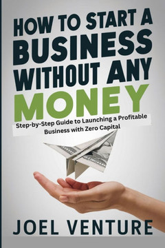 How To Start A Business Without Any Money: Step-by-Step Guide to Launching a Profitable Business with Zero Capital