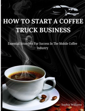 How to Start A Coffee Truck Business: Essential Strategies For Success In The Mobile Coffee Industry